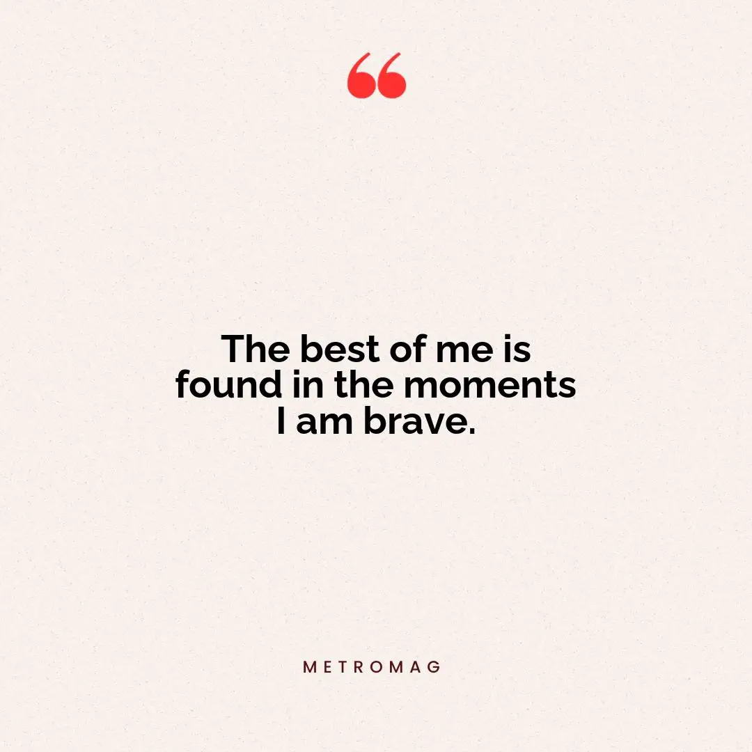 The best of me is found in the moments I am brave.
