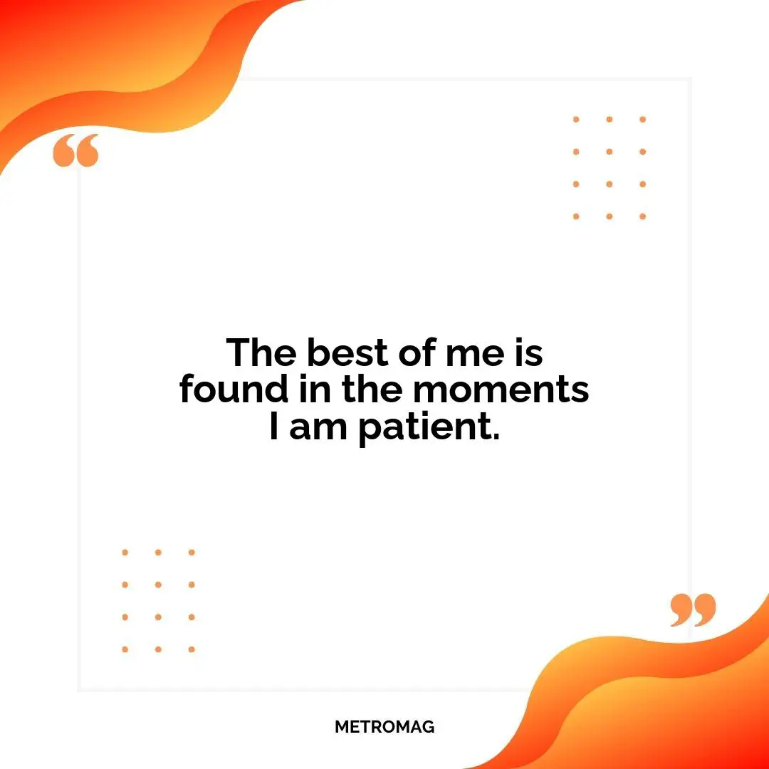 The best of me is found in the moments I am patient.