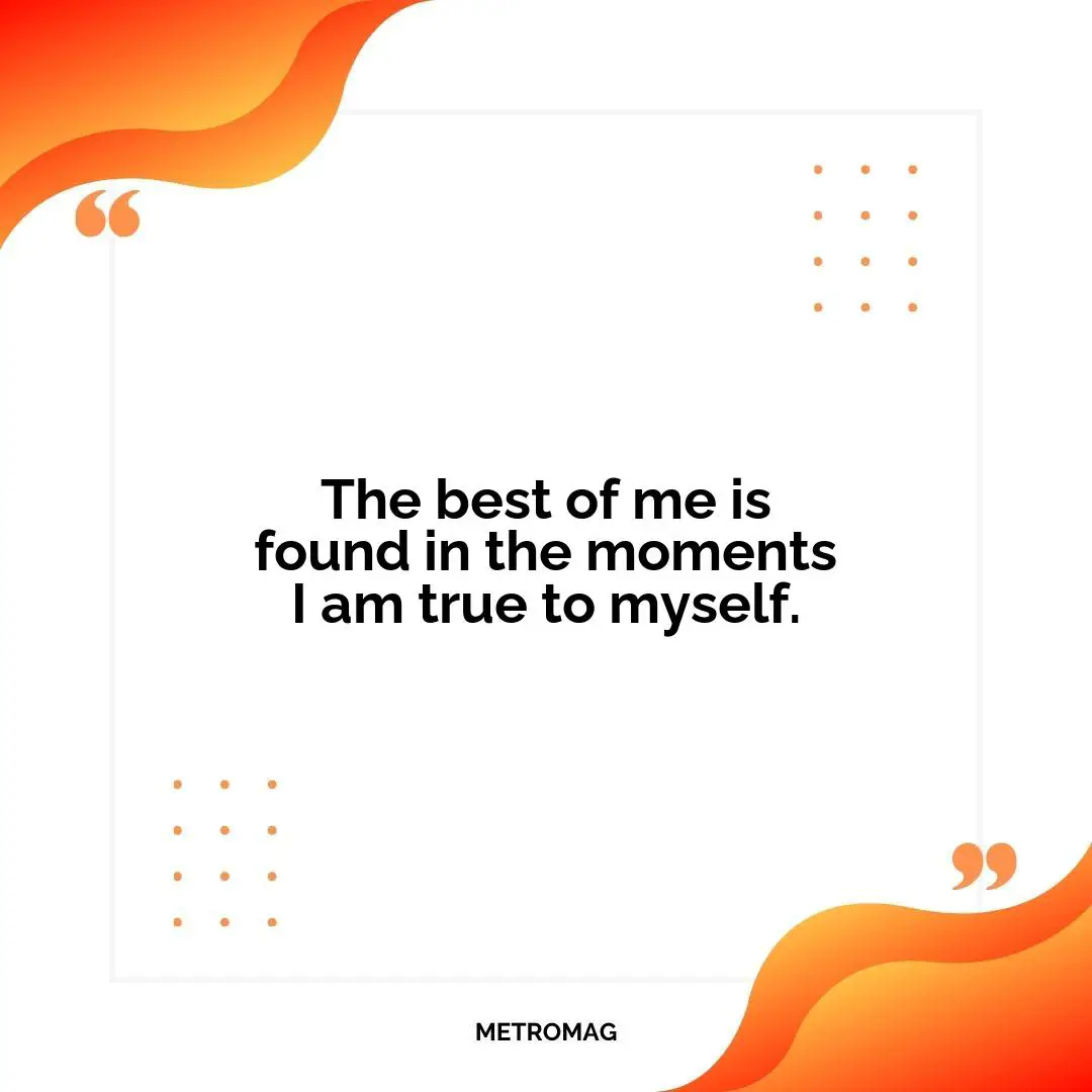 The best of me is found in the moments I am true to myself.