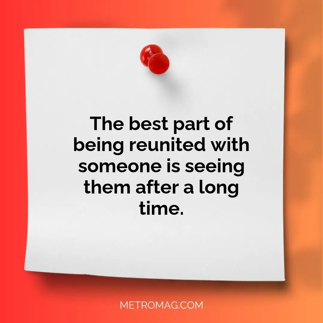 The best part of being reunited with someone is seeing them after a long time.
