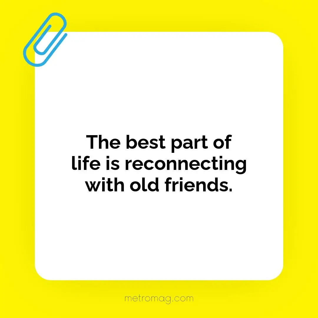 The best part of life is reconnecting with old friends.