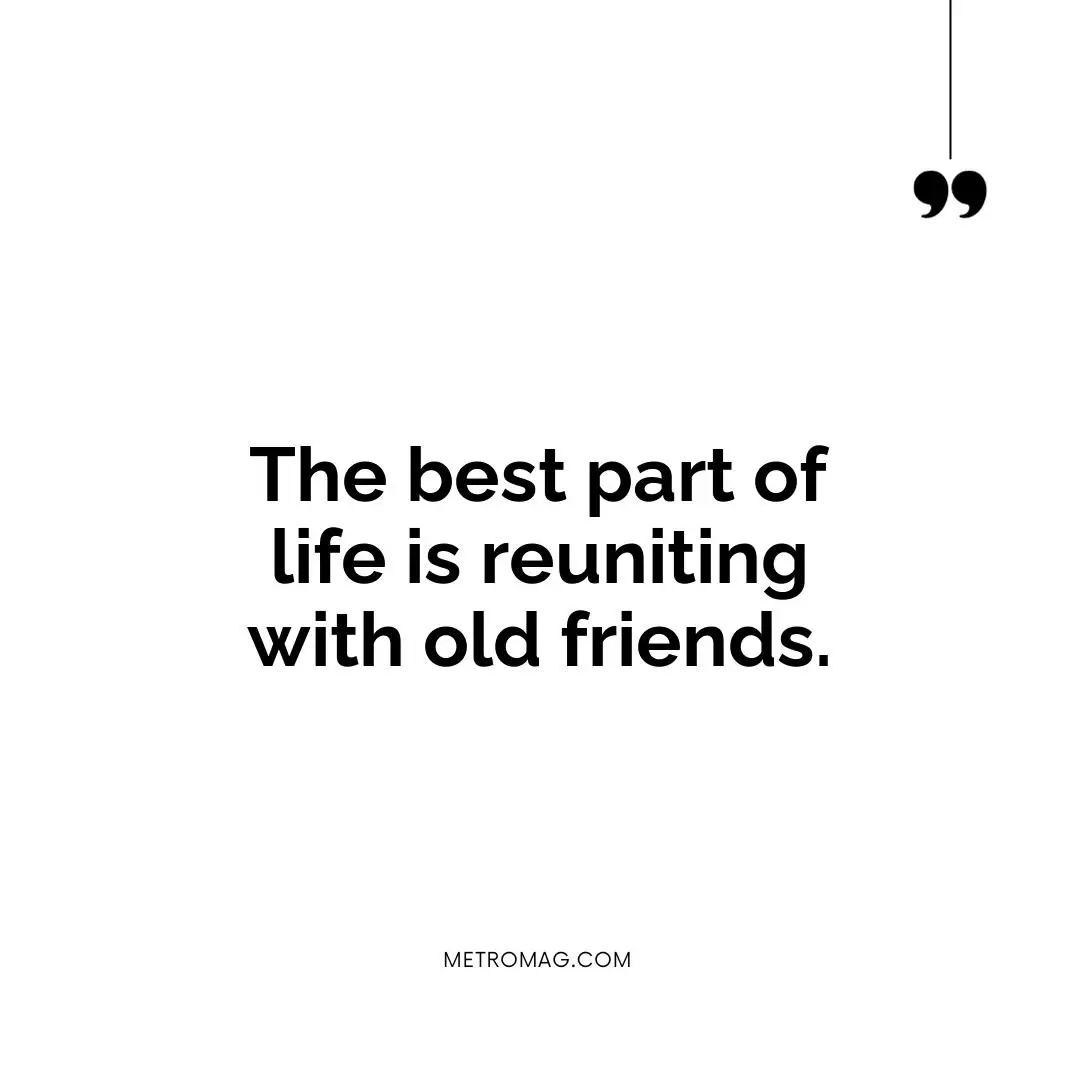 The best part of life is reuniting with old friends.