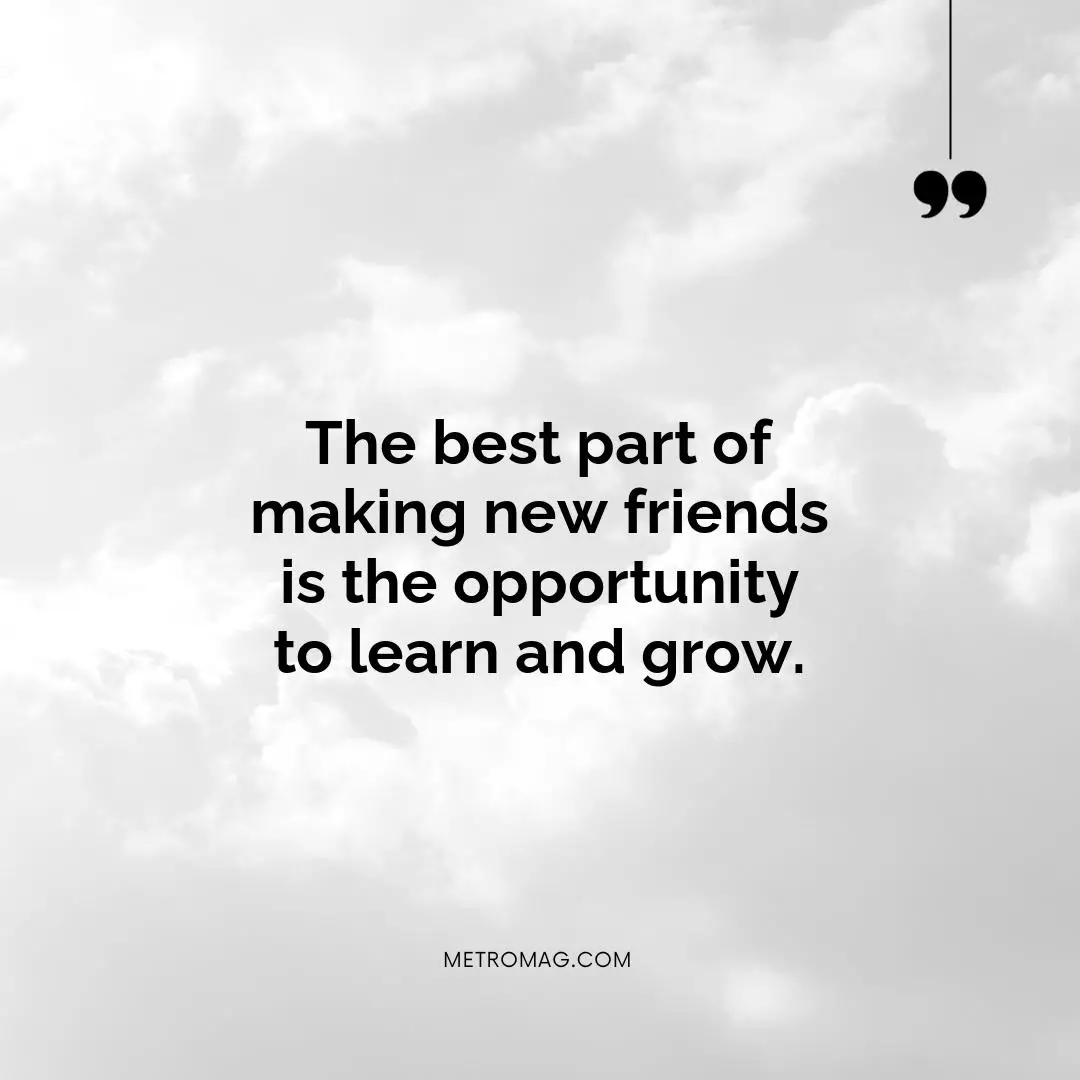 The best part of making new friends is the opportunity to learn and grow.