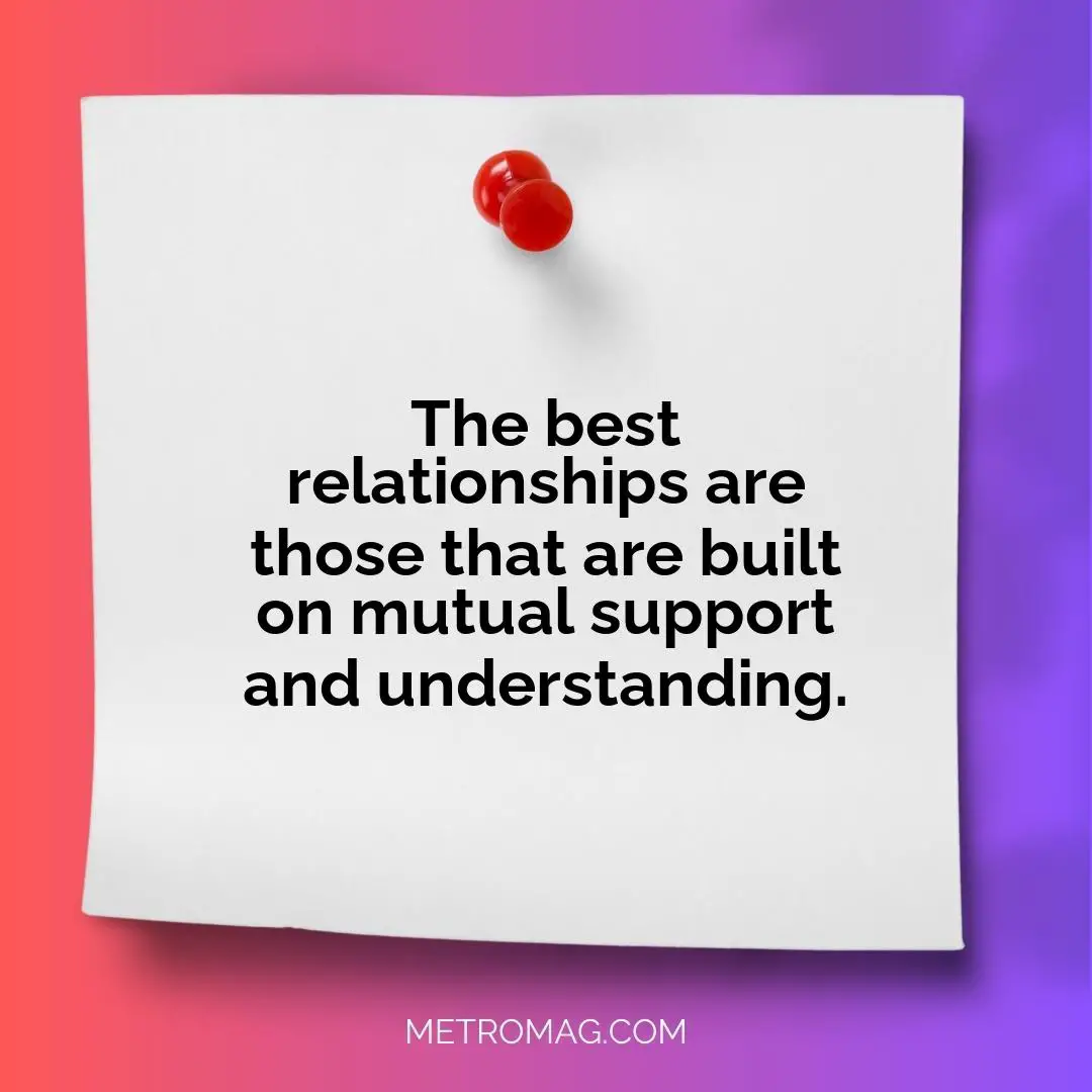 The best relationships are those that are built on mutual support and understanding.
