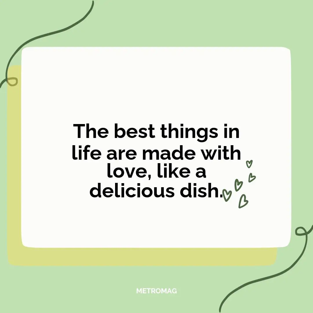 The best things in life are made with love, like a delicious dish.