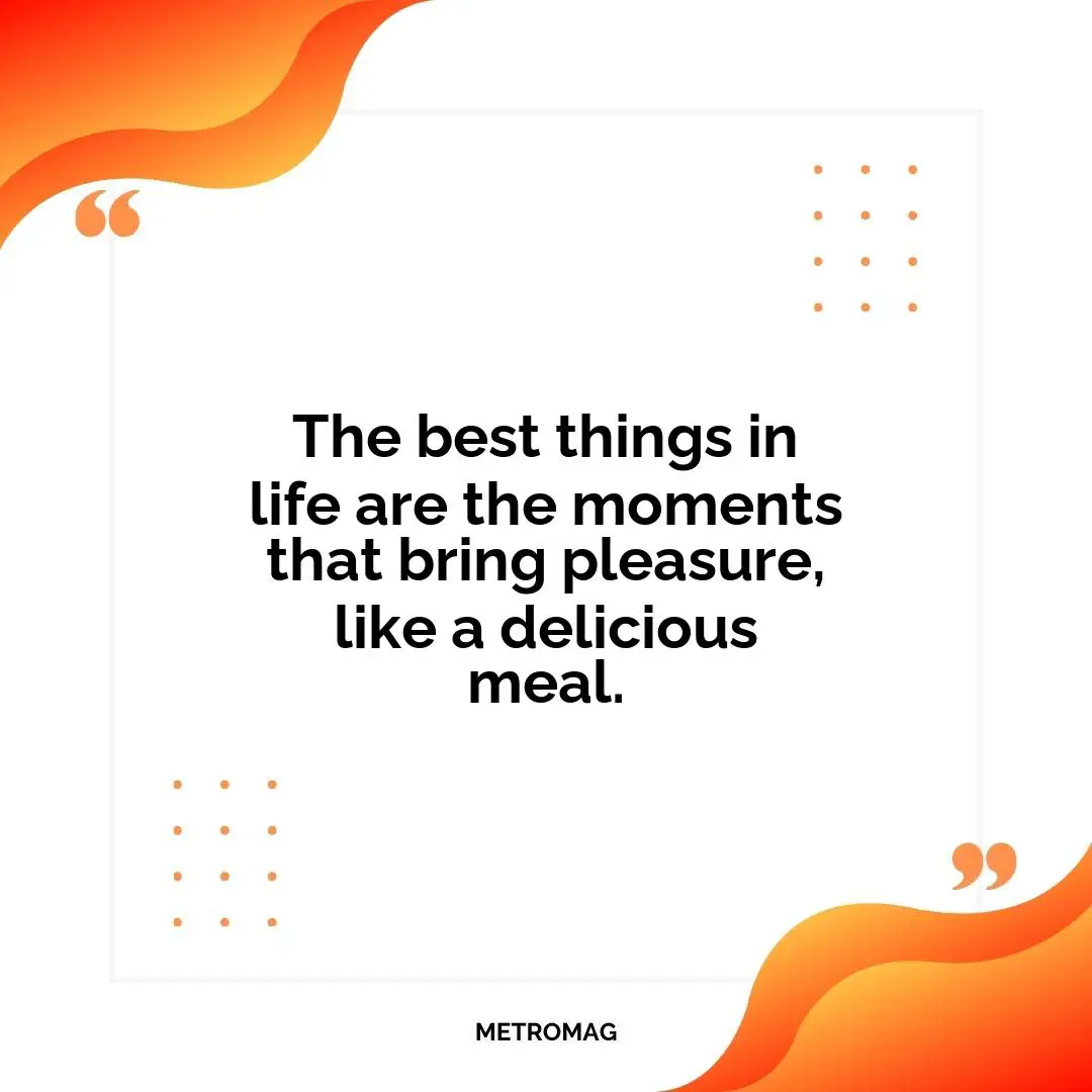 The best things in life are the moments that bring pleasure, like a delicious meal.