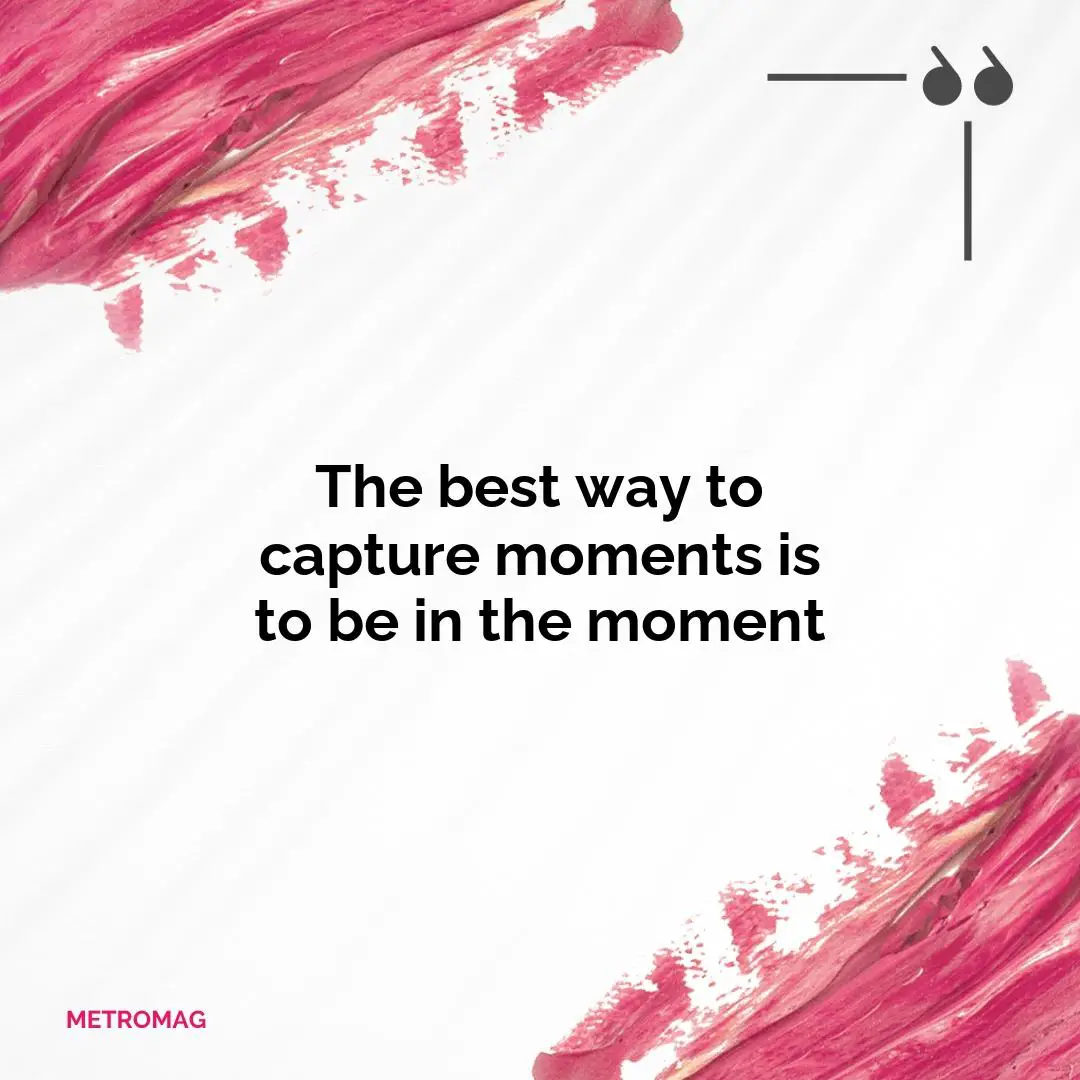The best way to capture moments is to be in the moment