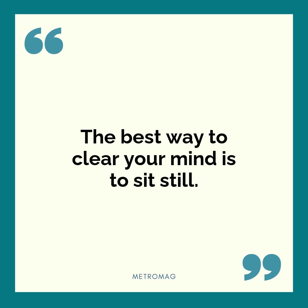 The best way to clear your mind is to sit still.