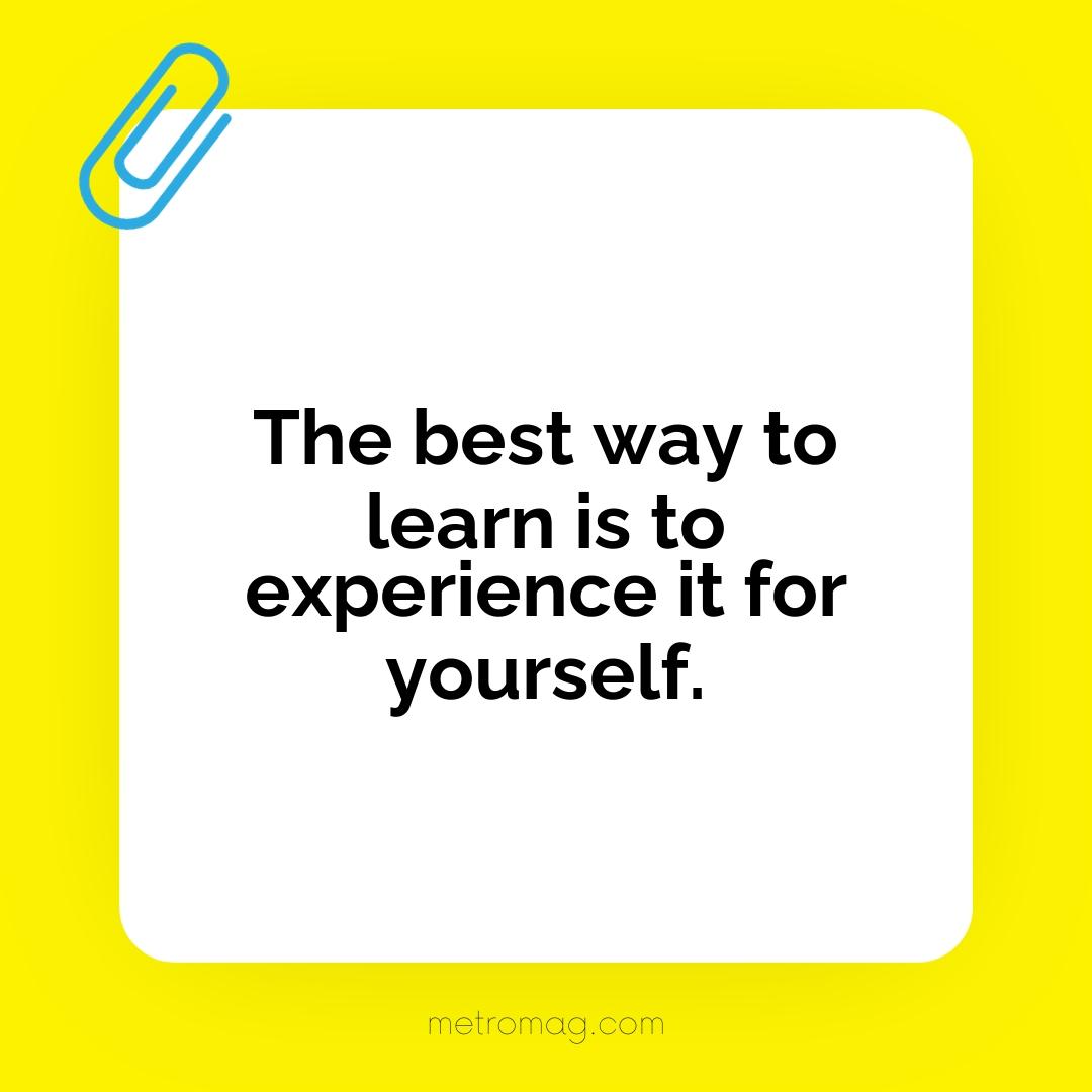 The best way to learn is to experience it for yourself.