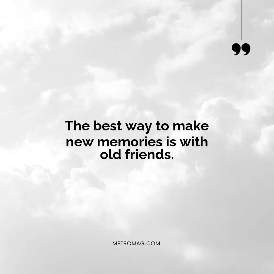 The best way to make new memories is with old friends.