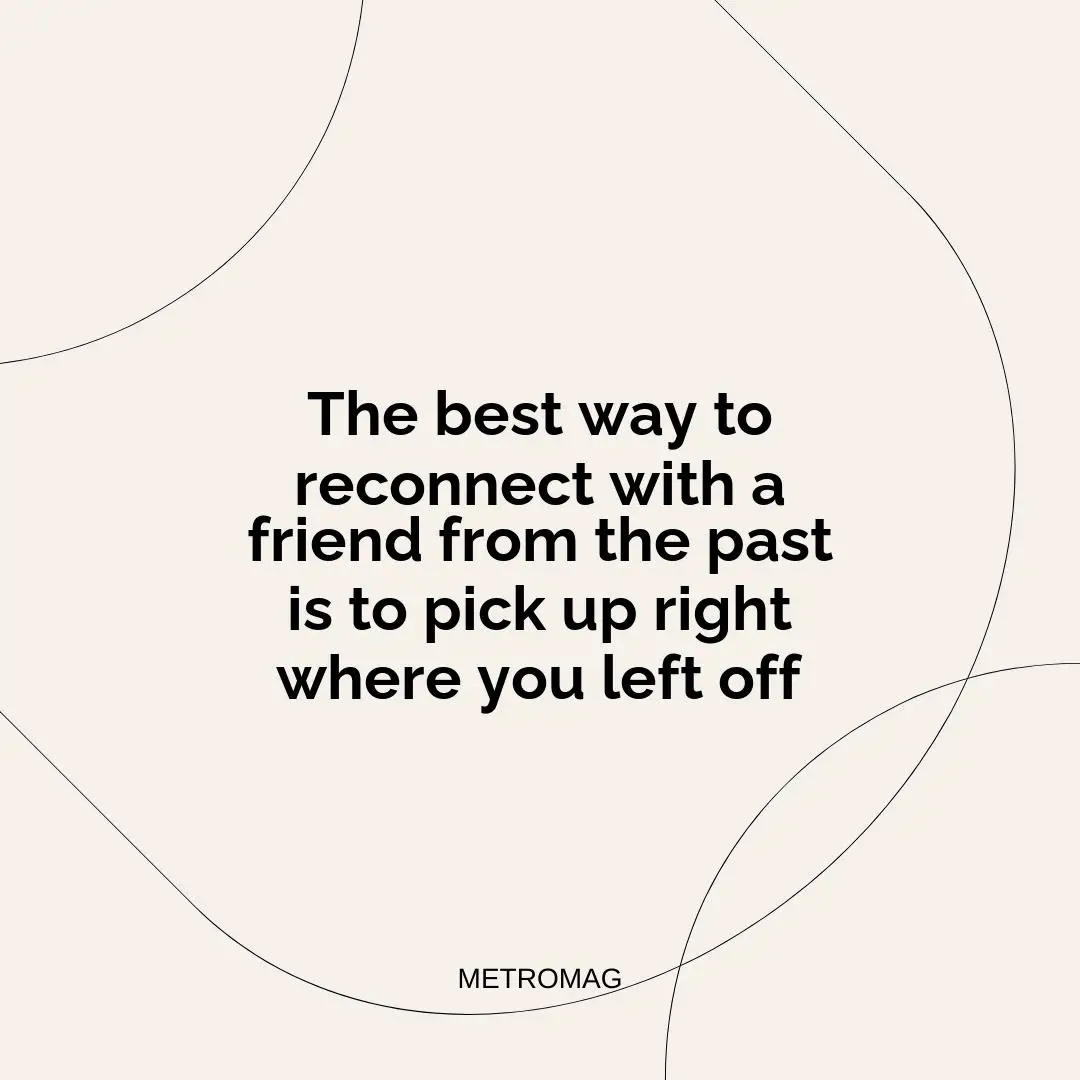 The best way to reconnect with a friend from the past is to pick up right where you left off