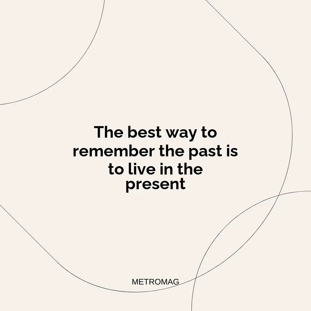 The best way to remember the past is to live in the present