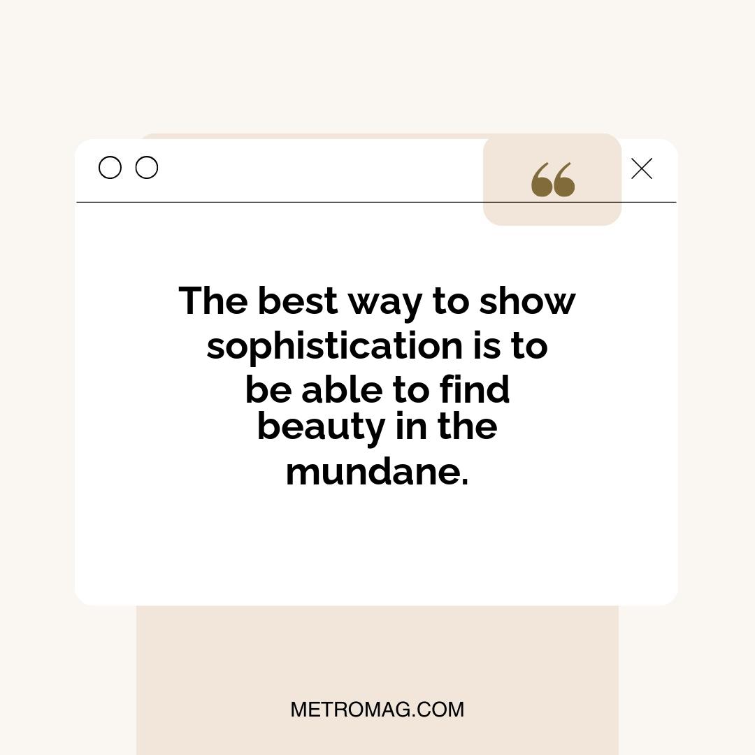 The best way to show sophistication is to be able to find beauty in the mundane.
