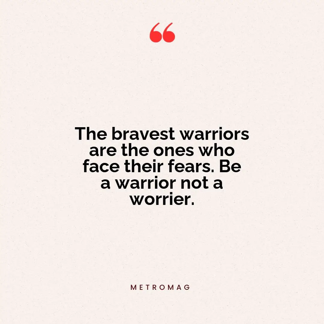 The bravest warriors are the ones who face their fears. Be a warrior not a worrier.
