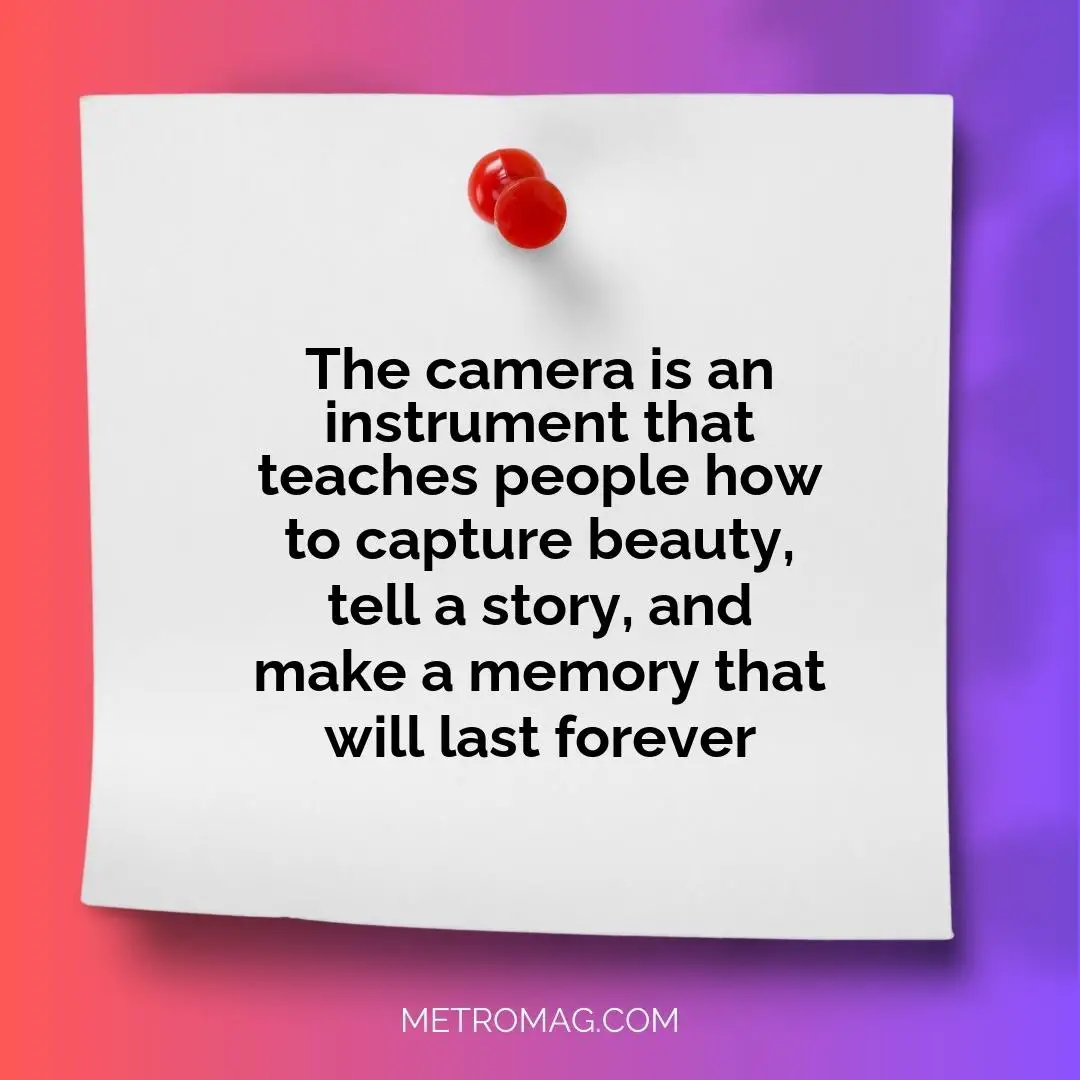 The camera is an instrument that teaches people how to capture beauty, tell a story, and make a memory that will last forever