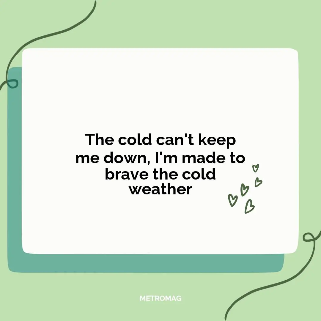 The cold can't keep me down, I'm made to brave the cold weather