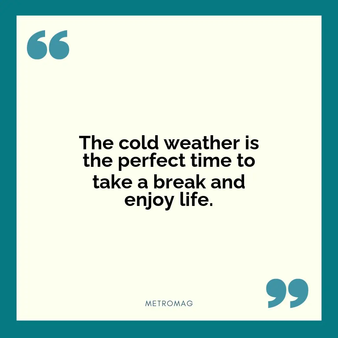 The cold weather is the perfect time to take a break and enjoy life.