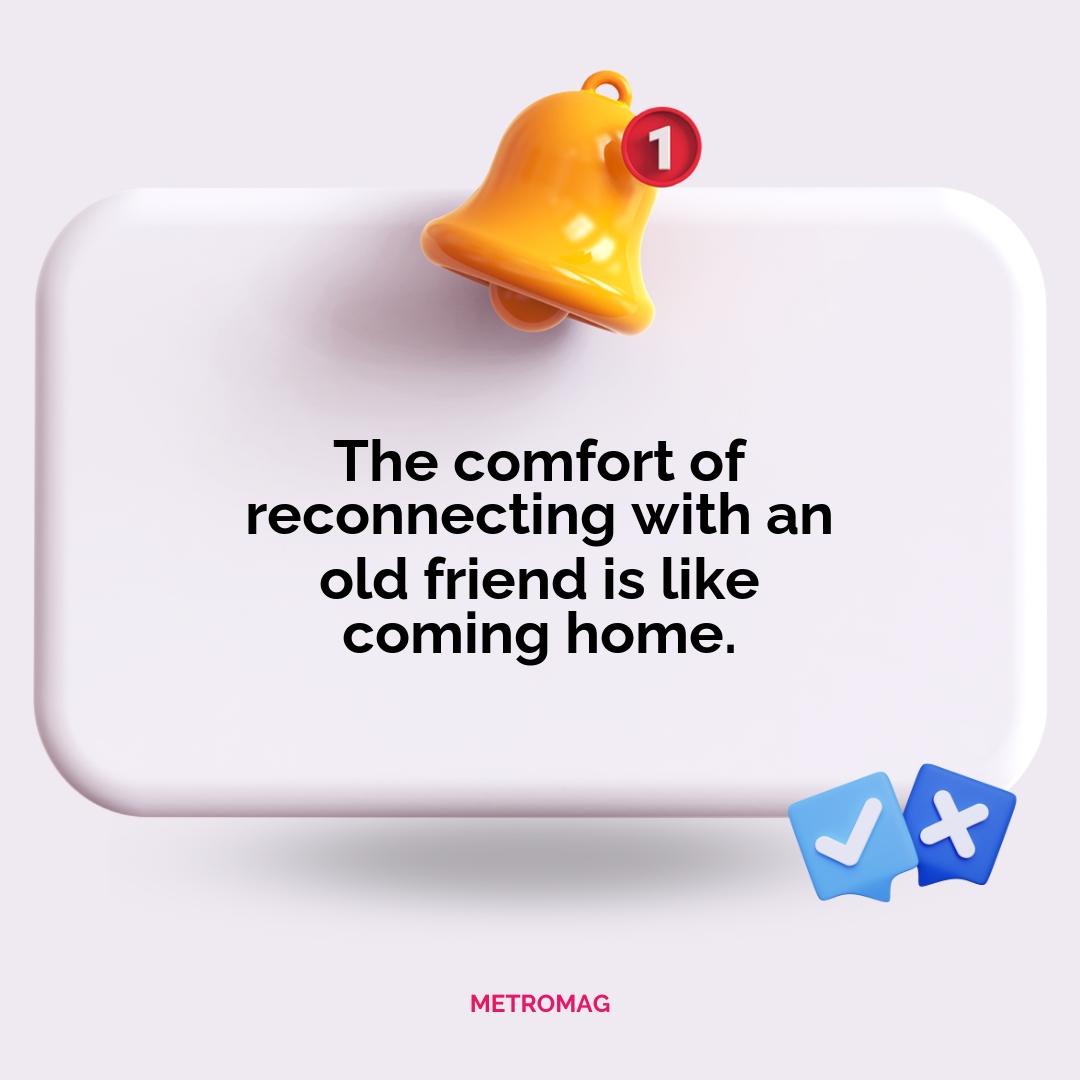The comfort of reconnecting with an old friend is like coming home.