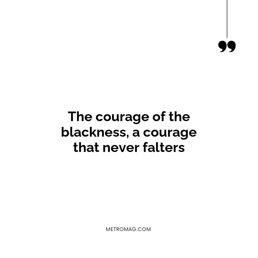 The courage of the blackness, a courage that never falters