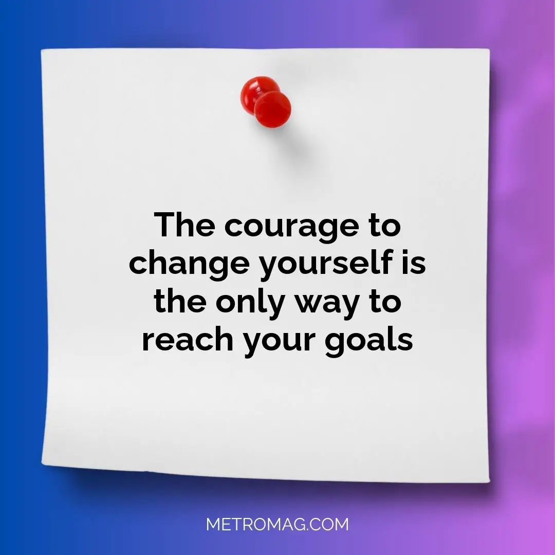 The courage to change yourself is the only way to reach your goals