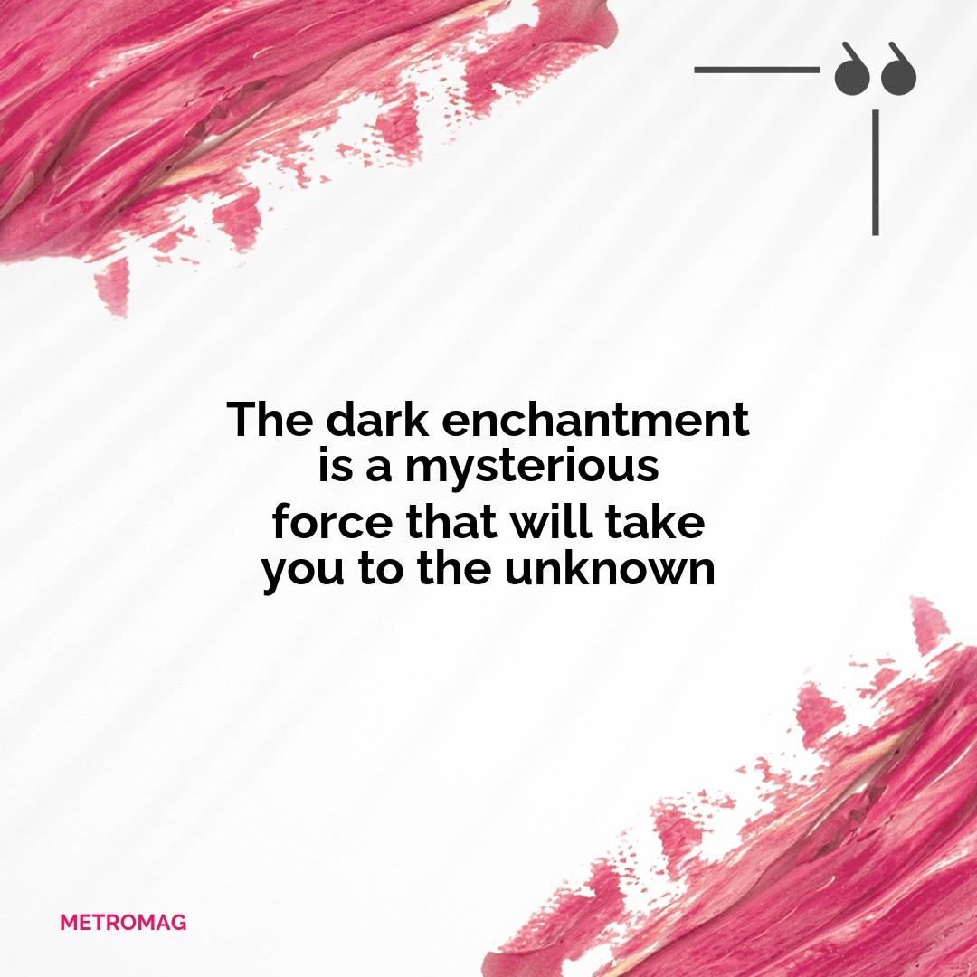 The dark enchantment is a mysterious force that will take you to the unknown