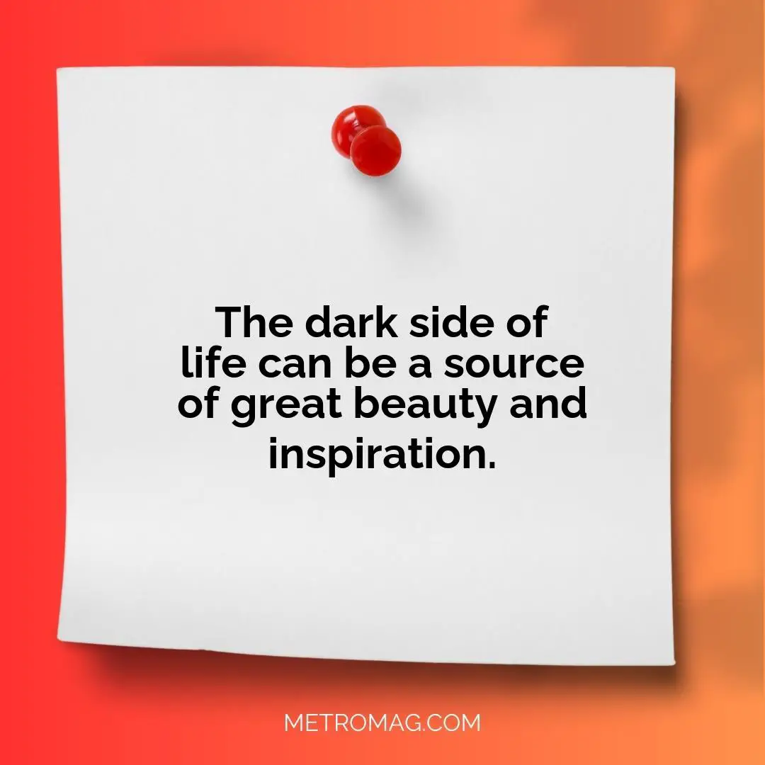 The dark side of life can be a source of great beauty and inspiration.