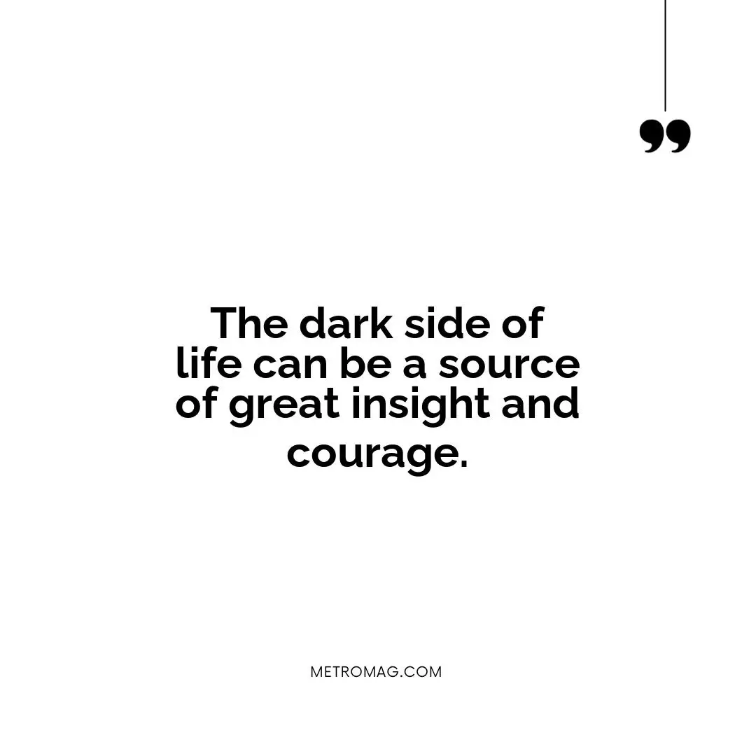 The dark side of life can be a source of great insight and courage.