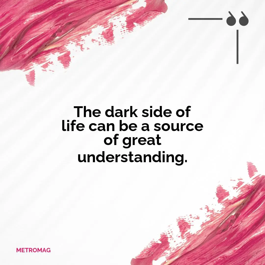 The dark side of life can be a source of great understanding.