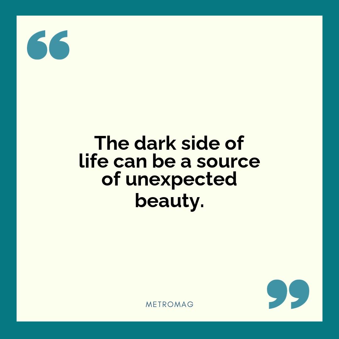 The dark side of life can be a source of unexpected beauty.