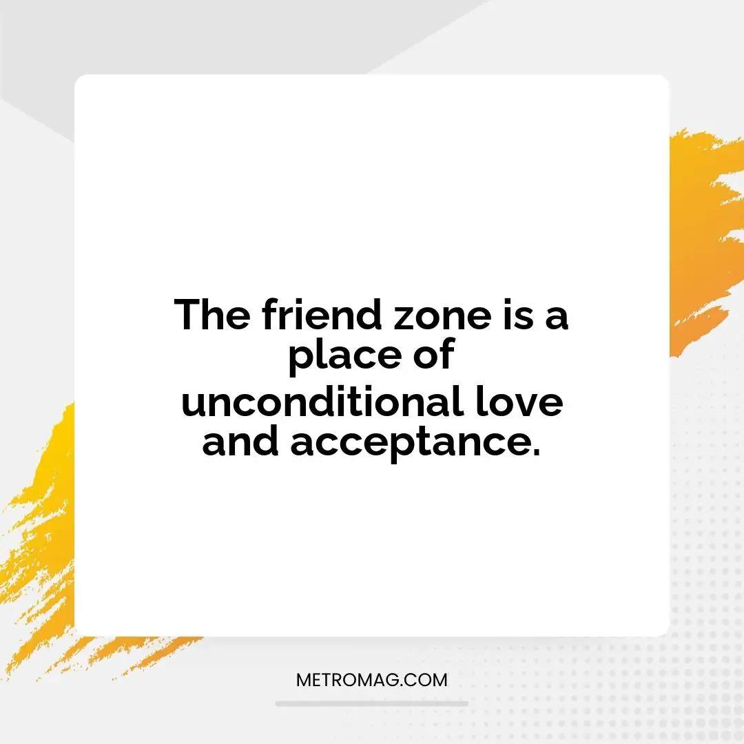 The friend zone is a place of unconditional love and acceptance.