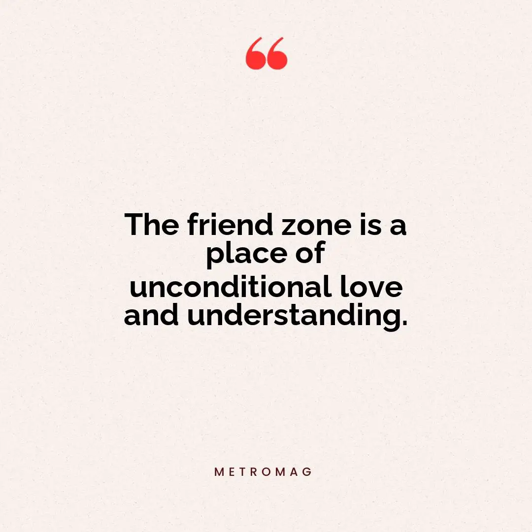 The friend zone is a place of unconditional love and understanding.