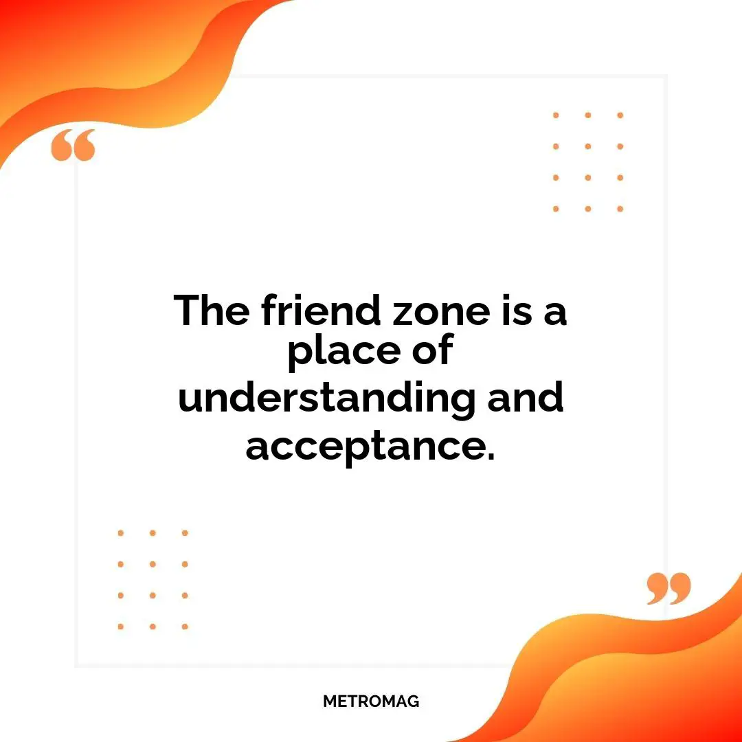 The friend zone is a place of understanding and acceptance.