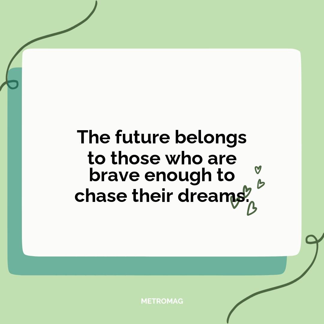 The future belongs to those who are brave enough to chase their dreams.