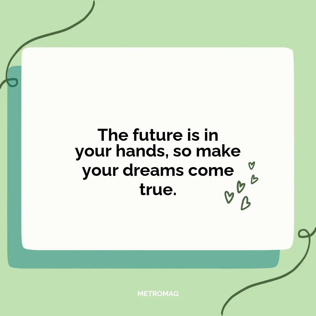 The future is in your hands, so make your dreams come true.