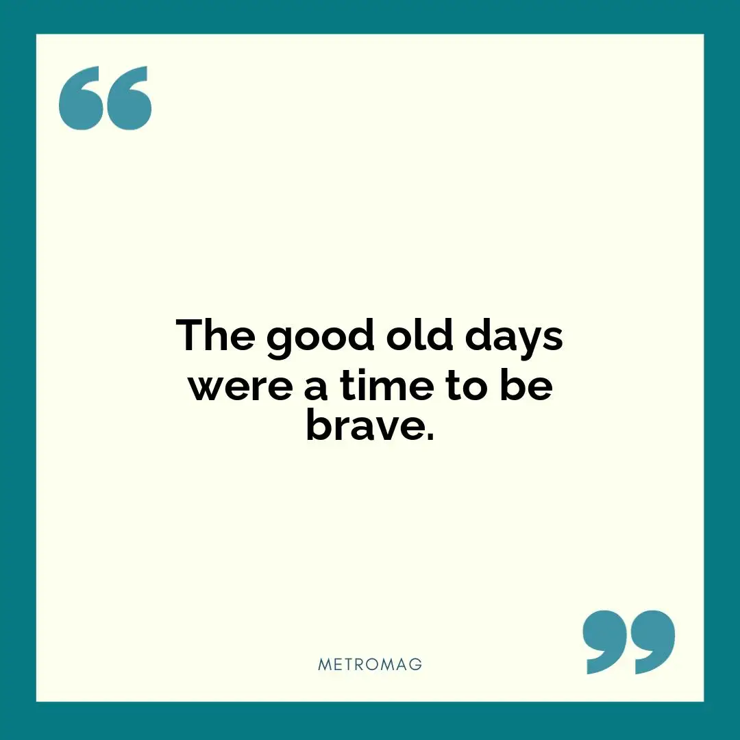 The good old days were a time to be brave.