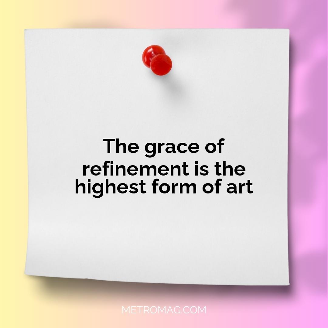 The grace of refinement is the highest form of art