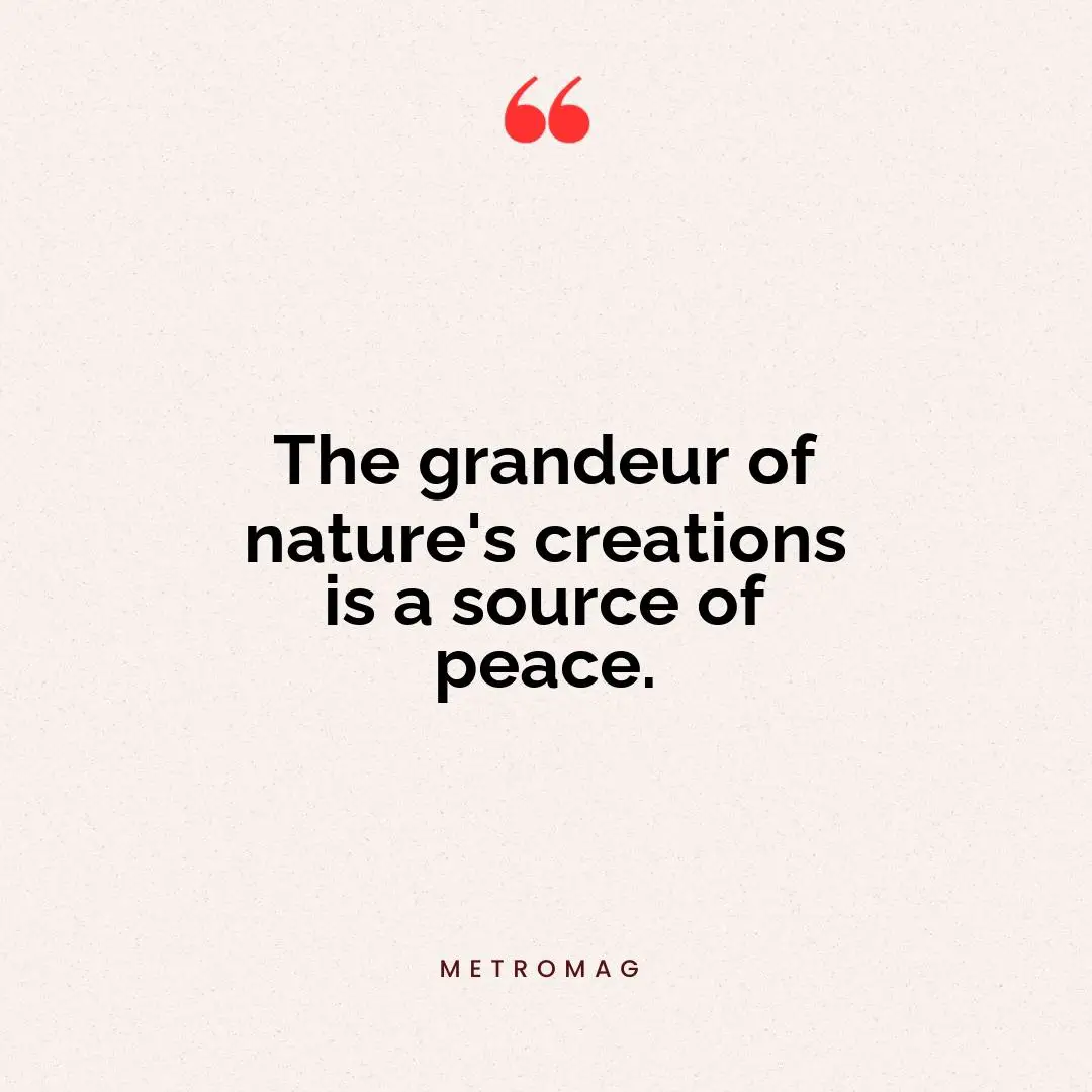 The grandeur of nature's creations is a source of peace.
