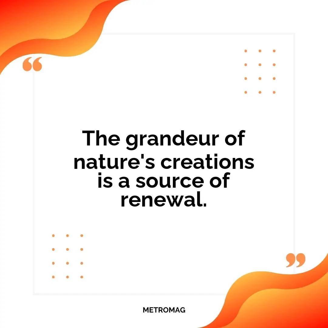 The grandeur of nature's creations is a source of renewal.