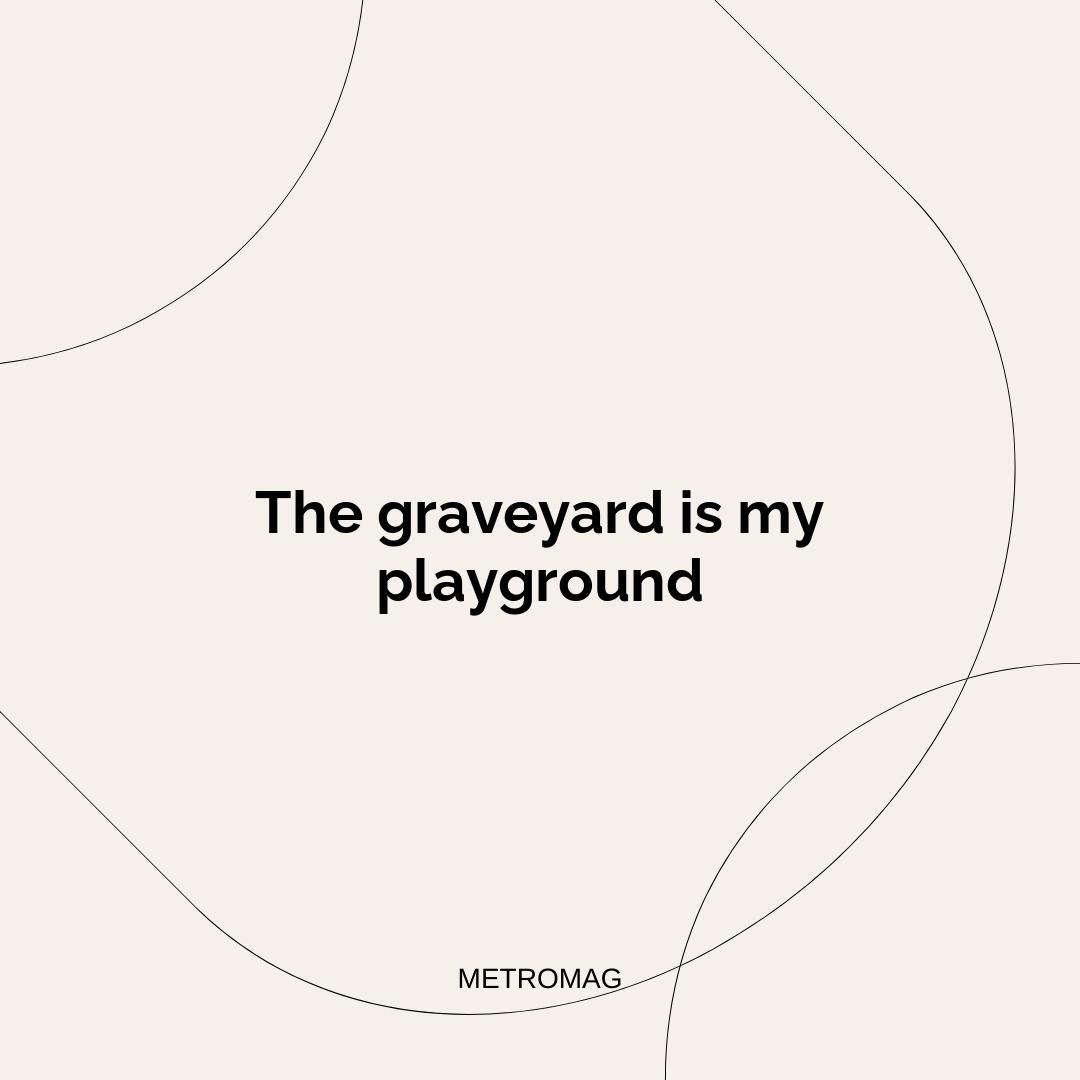 The graveyard is my playground