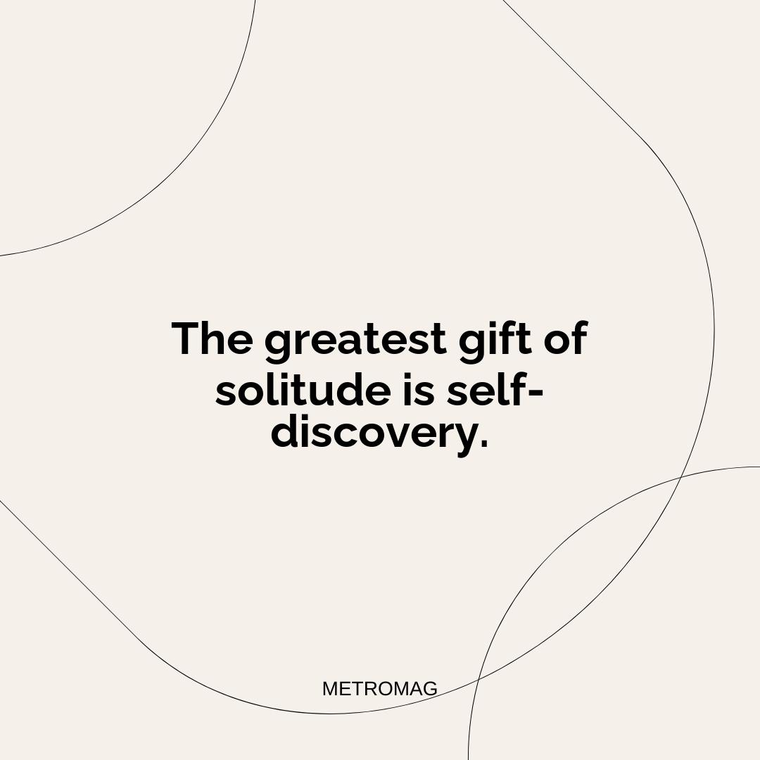 The greatest gift of solitude is self-discovery.