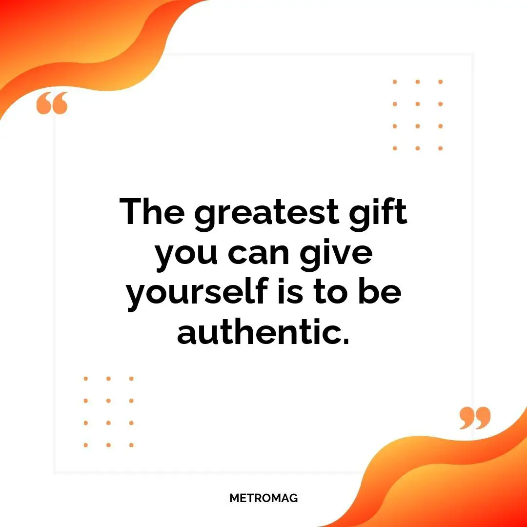 The greatest gift you can give yourself is to be authentic.