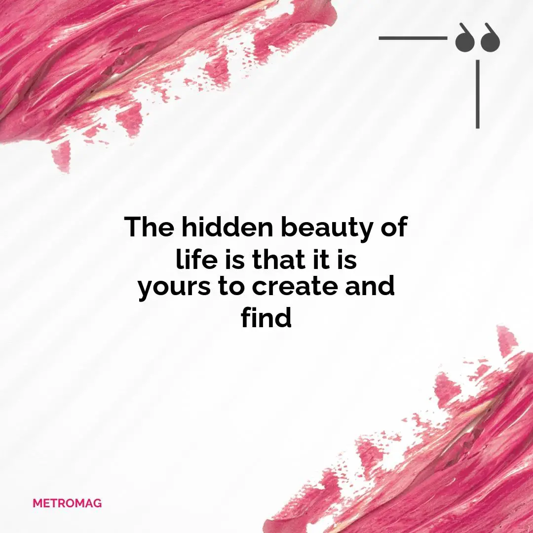 The hidden beauty of life is that it is yours to create and find