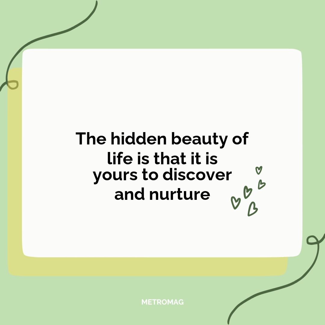 The hidden beauty of life is that it is yours to discover and nurture