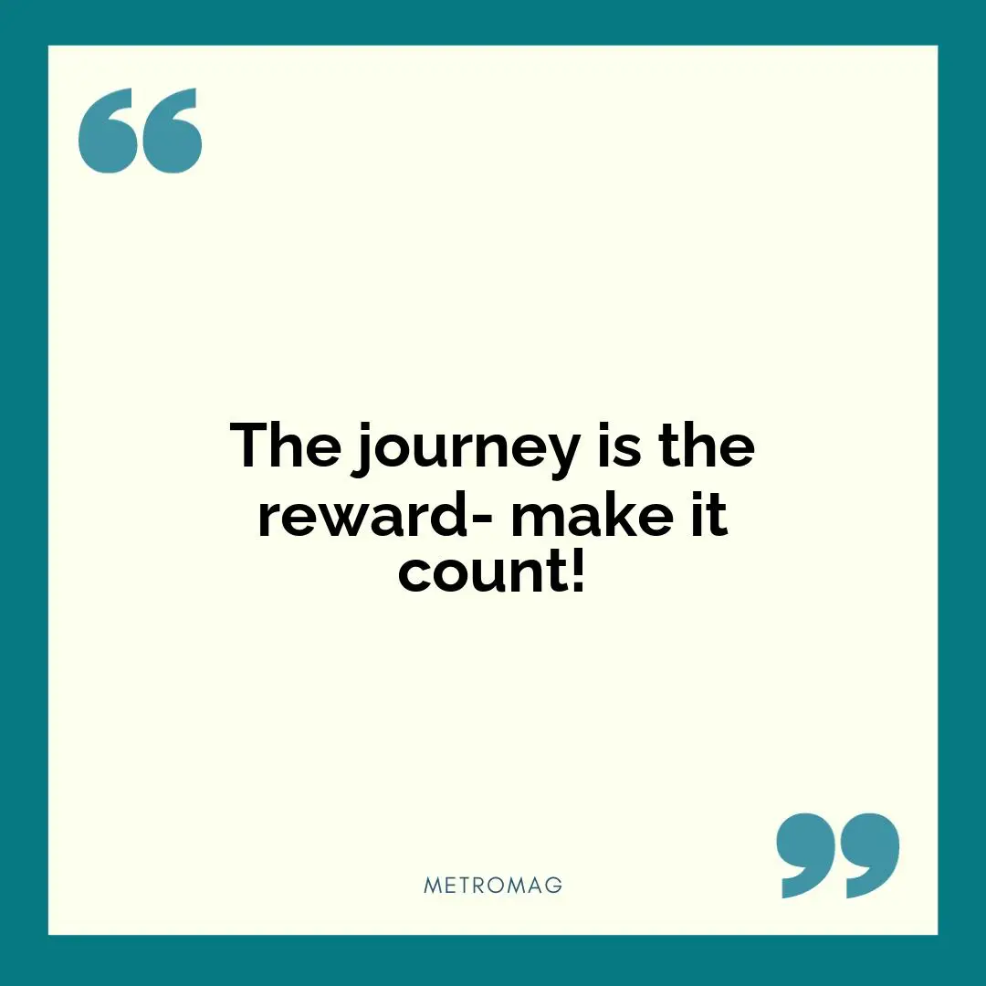 The journey is the reward- make it count!