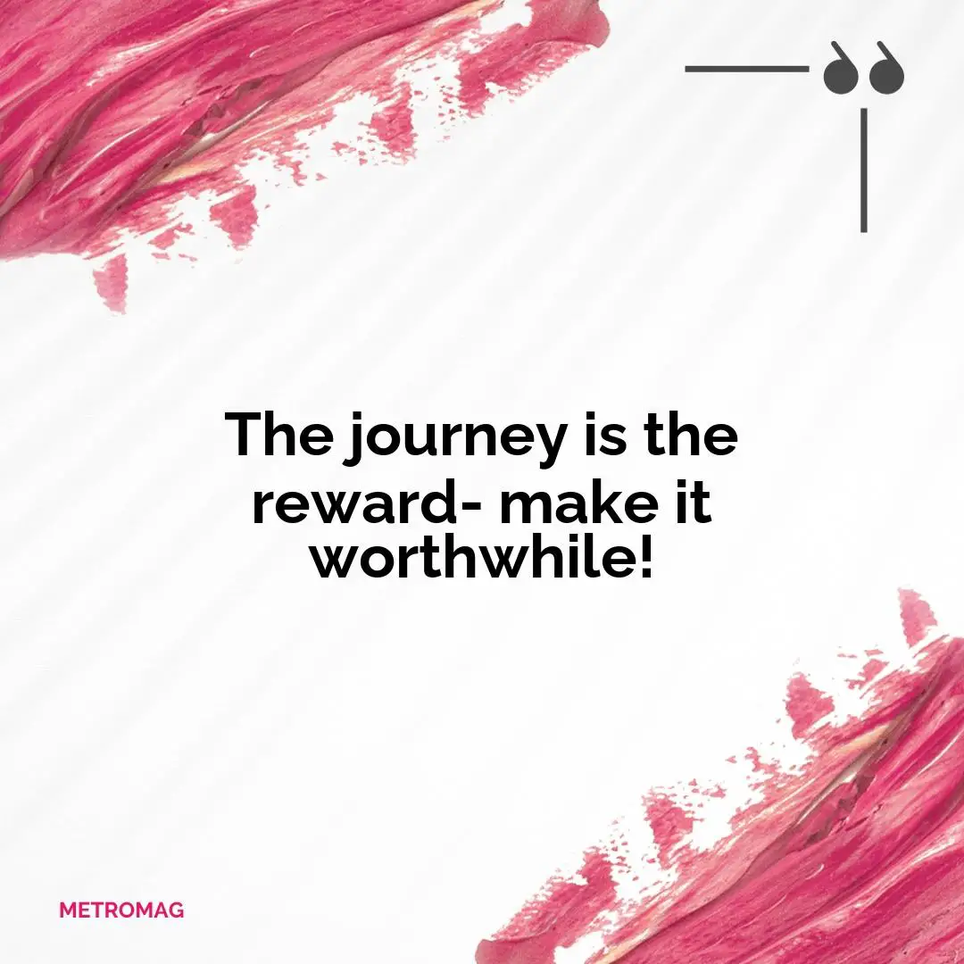 The journey is the reward- make it worthwhile!