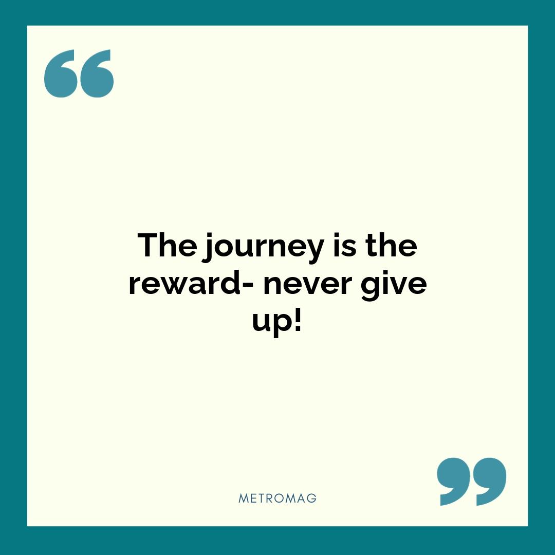 The journey is the reward- never give up!