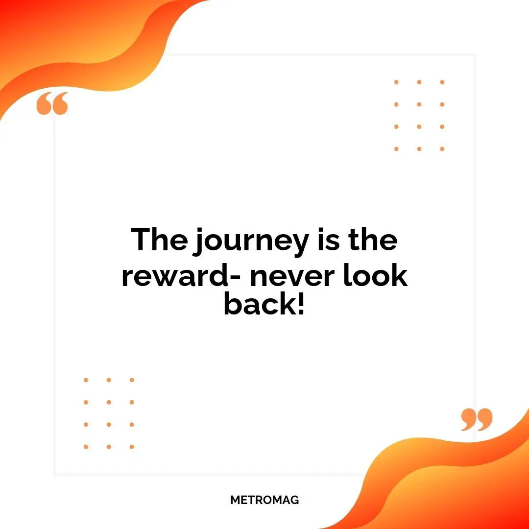 The journey is the reward- never look back!