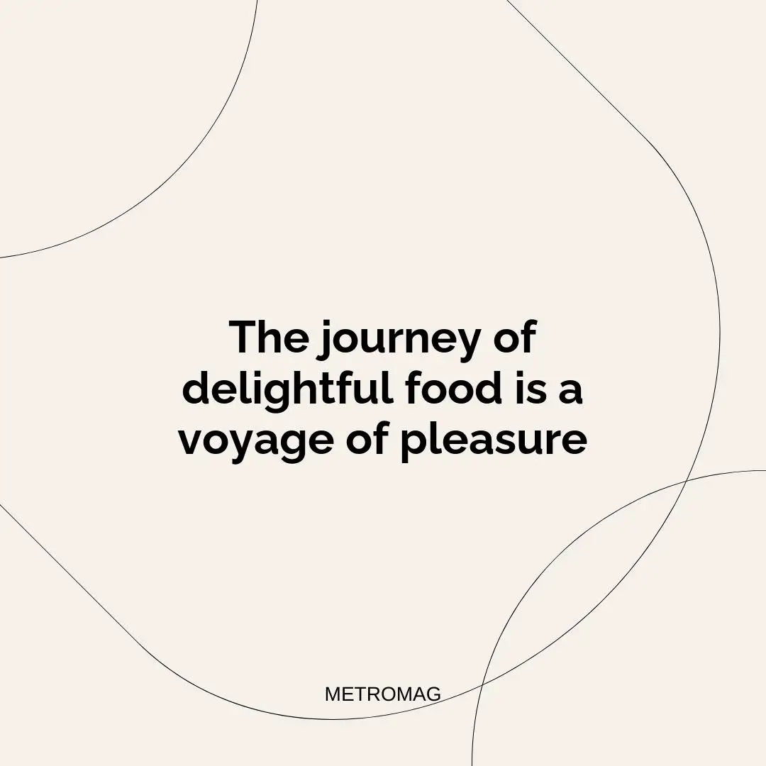 The journey of delightful food is a voyage of pleasure