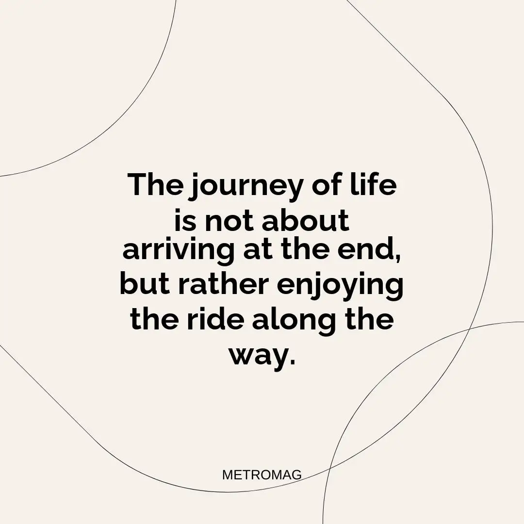 The journey of life is not about arriving at the end, but rather enjoying the ride along the way.