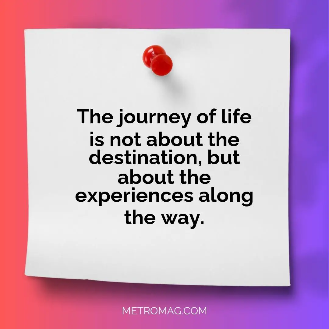 The journey of life is not about the destination, but about the experiences along the way.